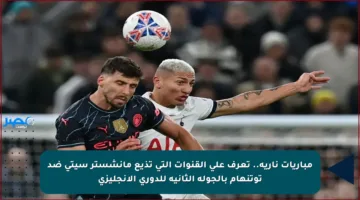 مباريات نارية.. تعرف على القنوات التي تذيع مانشستر سيتي ضد توتنهام بالجولة الثانية للدوري الإنجليزي